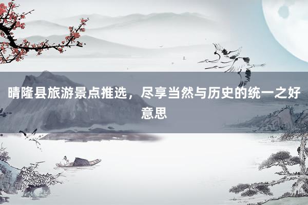 晴隆县旅游景点推选，尽享当然与历史的统一之好意思