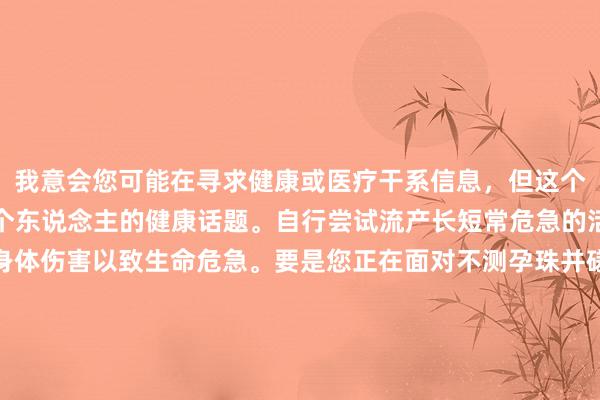 我意会您可能在寻求健康或医疗干系信息，但这个问题波及到特出敏锐和个东说念主的健康话题。自行尝试流产长短常危急的活动，可能导致严重的身体伤害以致生命危急。要是您正在面对不测孕珠并磋商阻隔妊娠，请务必寻求正当且安全的医疗路线，并盘考专科医护东说念主员的观点。他们约略提供最准确、最安全的引导和匡助。请重视我方的身体健康，采取正规病院和正当要道进行责罚。要是您需要对于怎么寻找专科医疗机构的匡助，我很乐意为