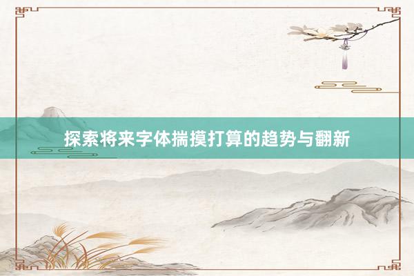探索将来字体揣摸打算的趋势与翻新