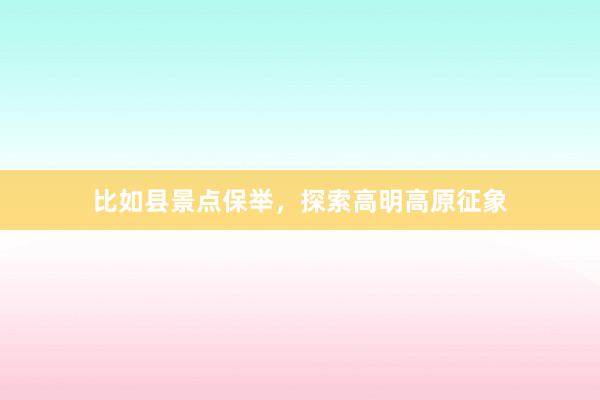 比如县景点保举，探索高明高原征象