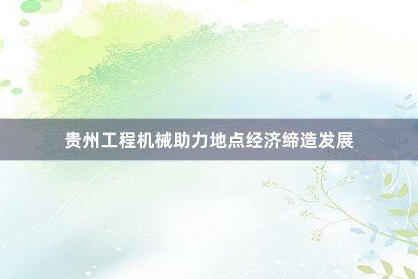 贵州工程机械助力地点经济缔造发展