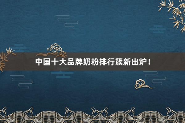 中国十大品牌奶粉排行簇新出炉！