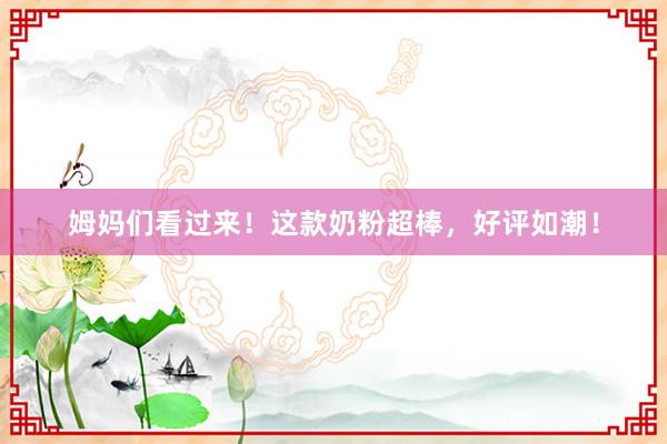姆妈们看过来！这款奶粉超棒，好评如潮！