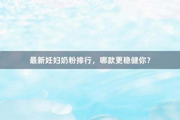 最新妊妇奶粉排行，哪款更稳健你？