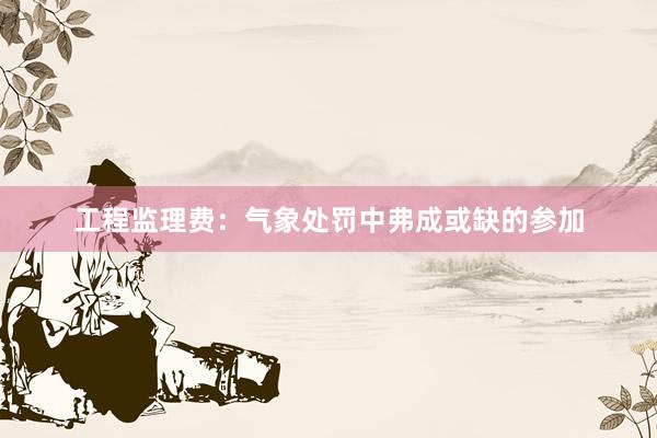 工程监理费：气象处罚中弗成或缺的参加