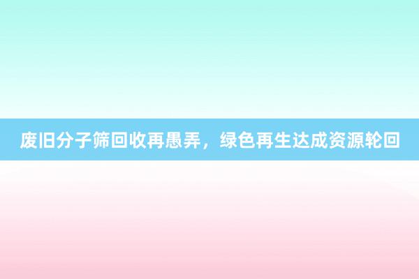 废旧分子筛回收再愚弄，绿色再生达成资源轮回