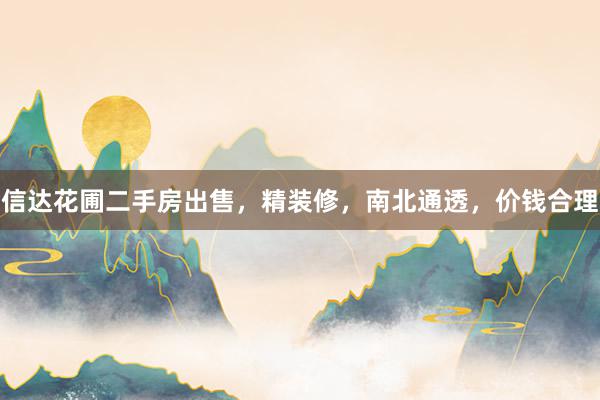 信达花圃二手房出售，精装修，南北通透，价钱合理