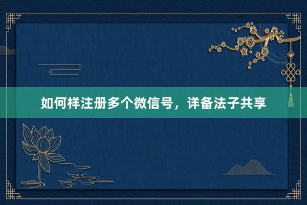 如何样注册多个微信号，详备法子共享
