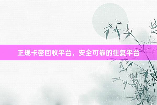 正规卡密回收平台，安全可靠的往复平台