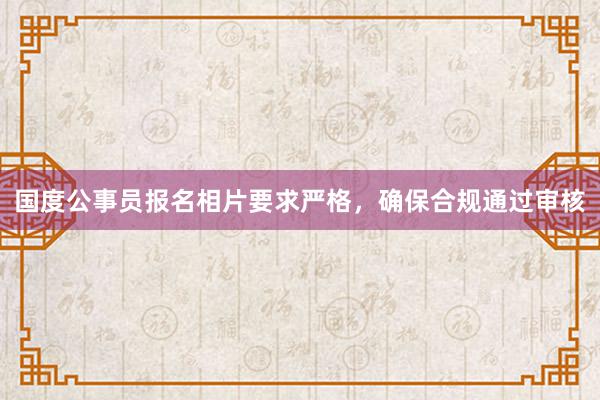 国度公事员报名相片要求严格，确保合规通过审核