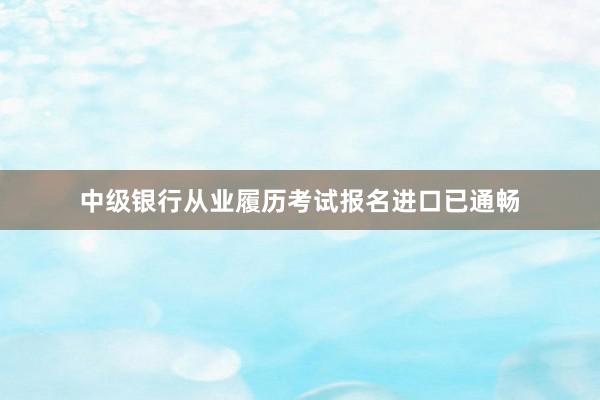 中级银行从业履历考试报名进口已通畅