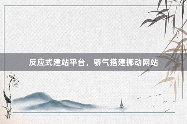 反应式建站平台，骄气搭建挪动网站