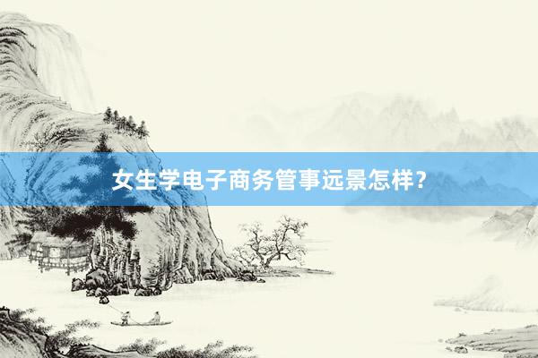 女生学电子商务管事远景怎样？