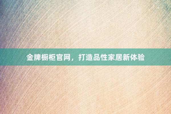 金牌橱柜官网，打造品性家居新体验