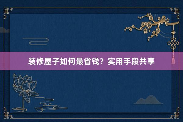 装修屋子如何最省钱？实用手段共享