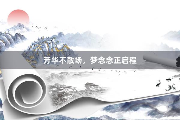 芳华不散场，梦念念正启程