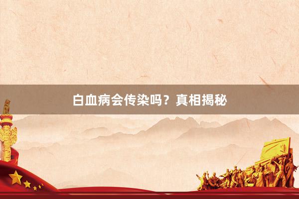 白血病会传染吗？真相揭秘