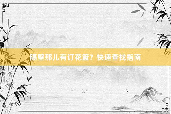 隔壁那儿有订花篮？快速查找指南
